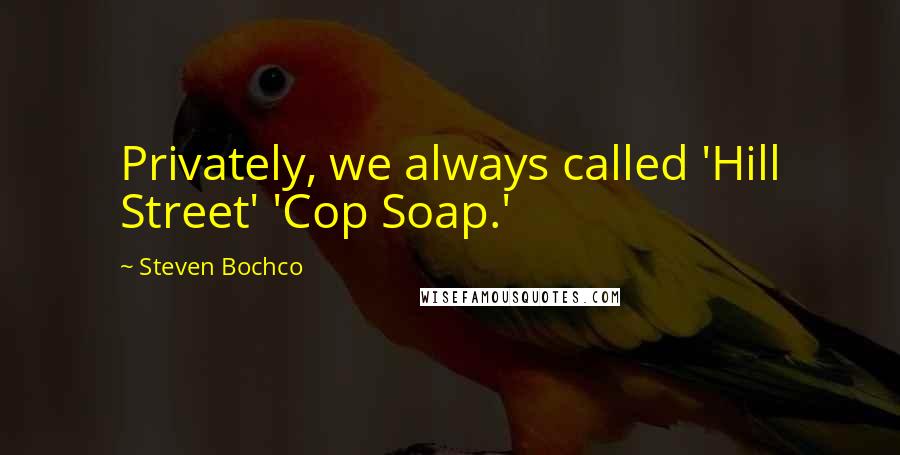 Steven Bochco Quotes: Privately, we always called 'Hill Street' 'Cop Soap.'