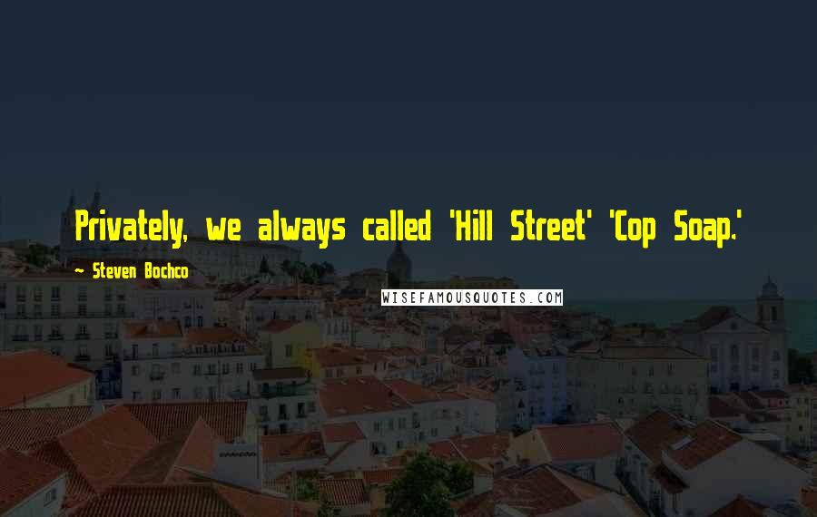 Steven Bochco Quotes: Privately, we always called 'Hill Street' 'Cop Soap.'