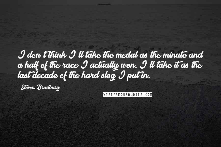 Steven Bradbury Quotes: I don't think I'll take the medal as the minute and a half of the race I actually won. I'll take it as the last decade of the hard slog I put in.