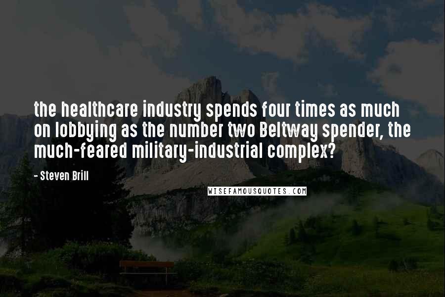 Steven Brill Quotes: the healthcare industry spends four times as much on lobbying as the number two Beltway spender, the much-feared military-industrial complex?