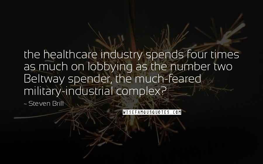 Steven Brill Quotes: the healthcare industry spends four times as much on lobbying as the number two Beltway spender, the much-feared military-industrial complex?