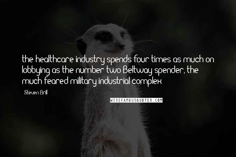 Steven Brill Quotes: the healthcare industry spends four times as much on lobbying as the number two Beltway spender, the much-feared military-industrial complex?