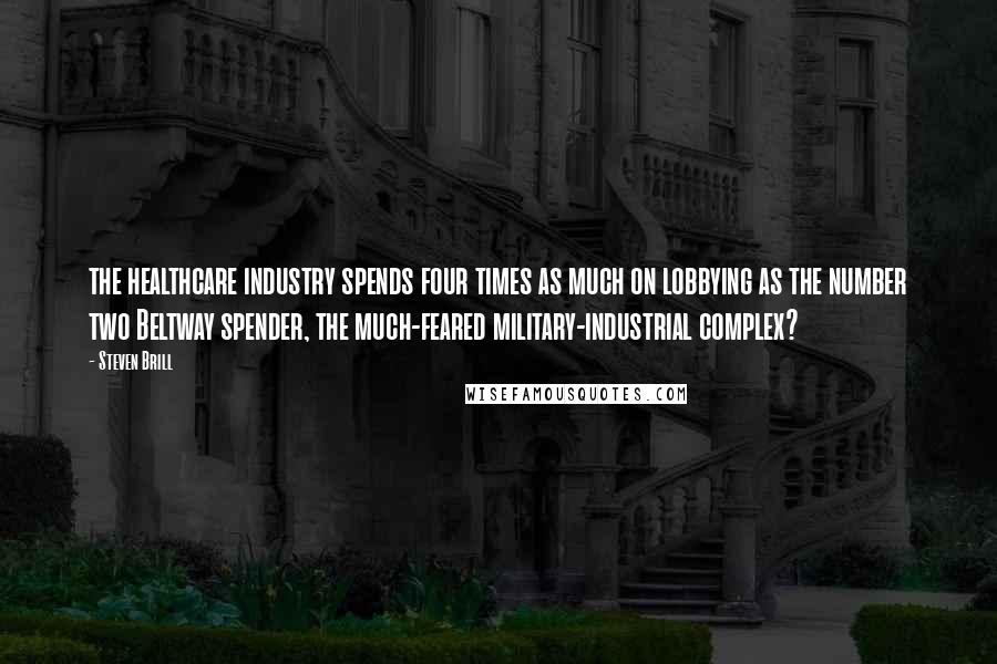 Steven Brill Quotes: the healthcare industry spends four times as much on lobbying as the number two Beltway spender, the much-feared military-industrial complex?