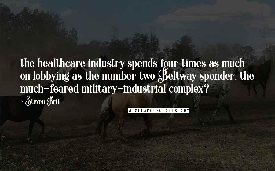 Steven Brill Quotes: the healthcare industry spends four times as much on lobbying as the number two Beltway spender, the much-feared military-industrial complex?