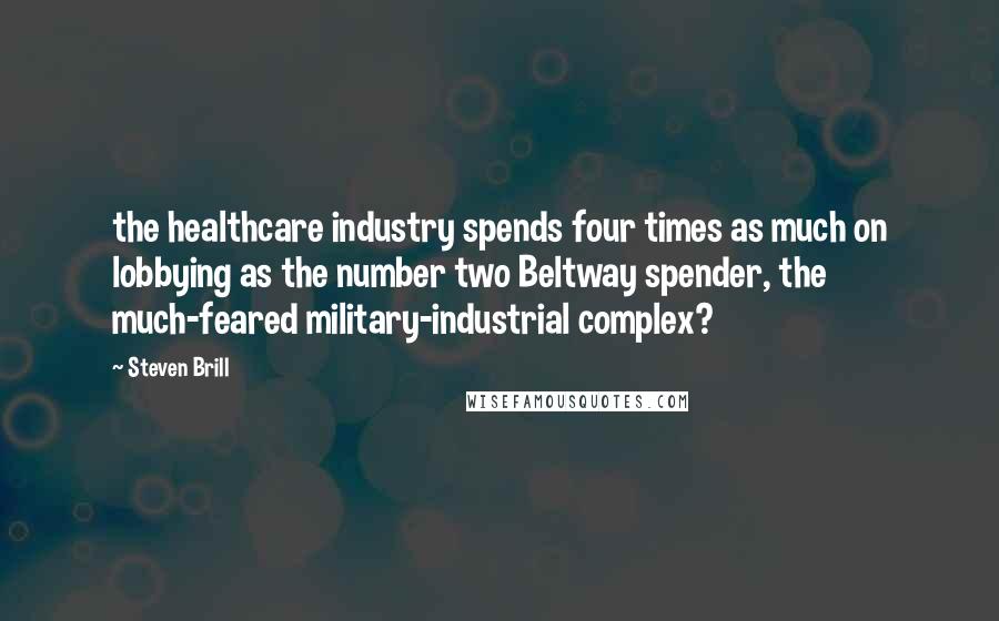 Steven Brill Quotes: the healthcare industry spends four times as much on lobbying as the number two Beltway spender, the much-feared military-industrial complex?