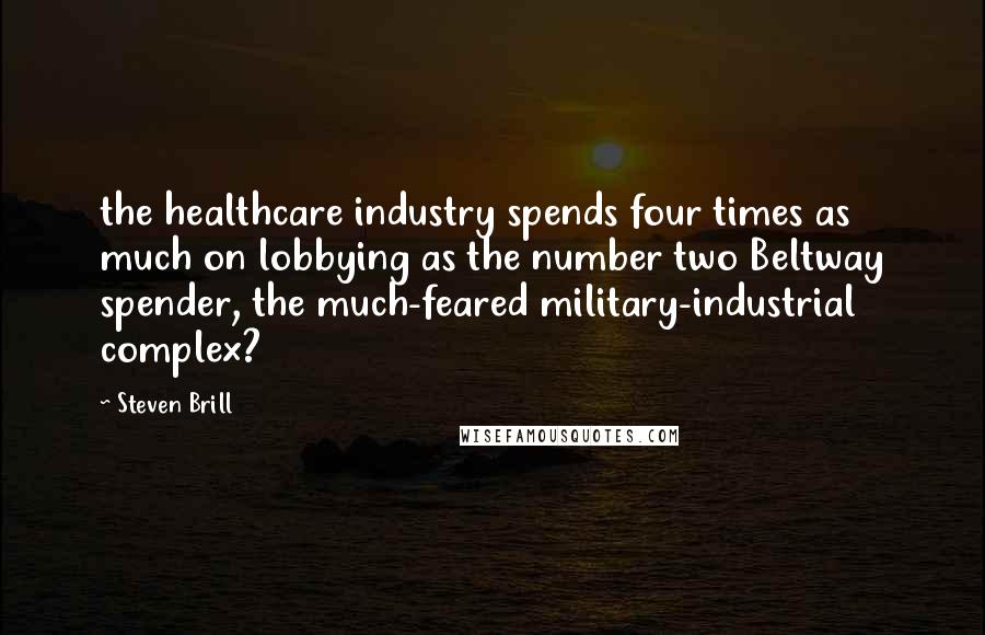 Steven Brill Quotes: the healthcare industry spends four times as much on lobbying as the number two Beltway spender, the much-feared military-industrial complex?