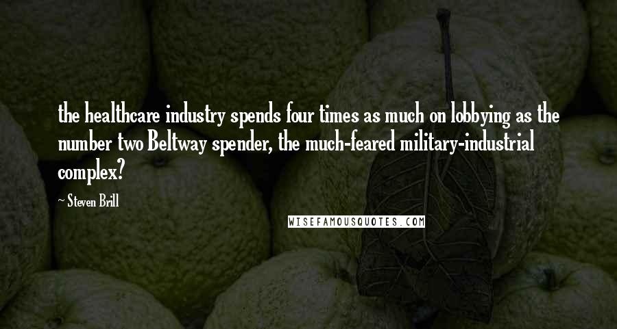 Steven Brill Quotes: the healthcare industry spends four times as much on lobbying as the number two Beltway spender, the much-feared military-industrial complex?