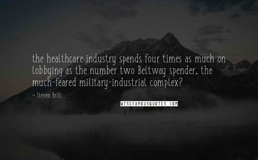 Steven Brill Quotes: the healthcare industry spends four times as much on lobbying as the number two Beltway spender, the much-feared military-industrial complex?