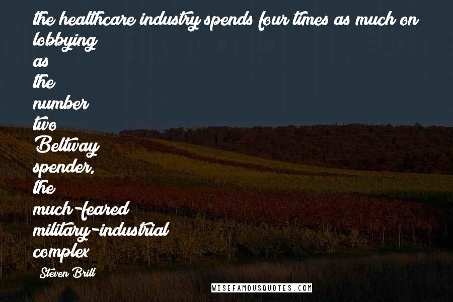 Steven Brill Quotes: the healthcare industry spends four times as much on lobbying as the number two Beltway spender, the much-feared military-industrial complex?