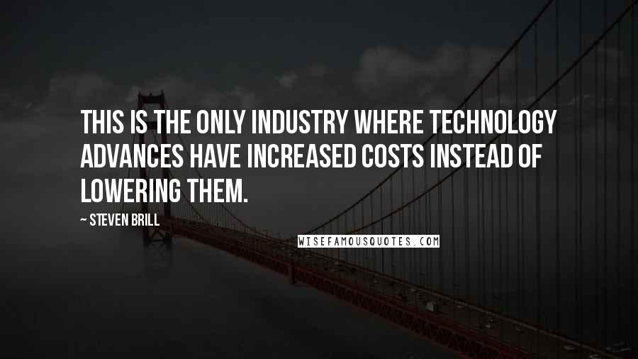 Steven Brill Quotes: This is the only industry where technology advances have increased costs instead of lowering them.