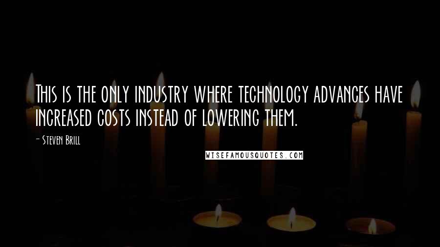 Steven Brill Quotes: This is the only industry where technology advances have increased costs instead of lowering them.