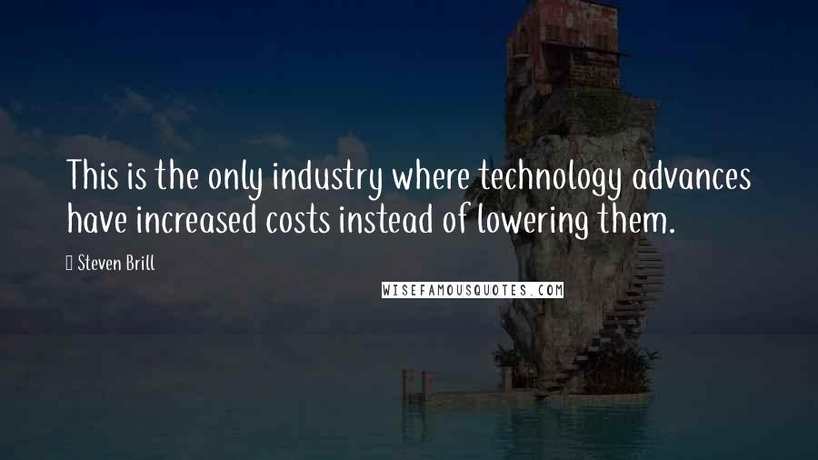 Steven Brill Quotes: This is the only industry where technology advances have increased costs instead of lowering them.