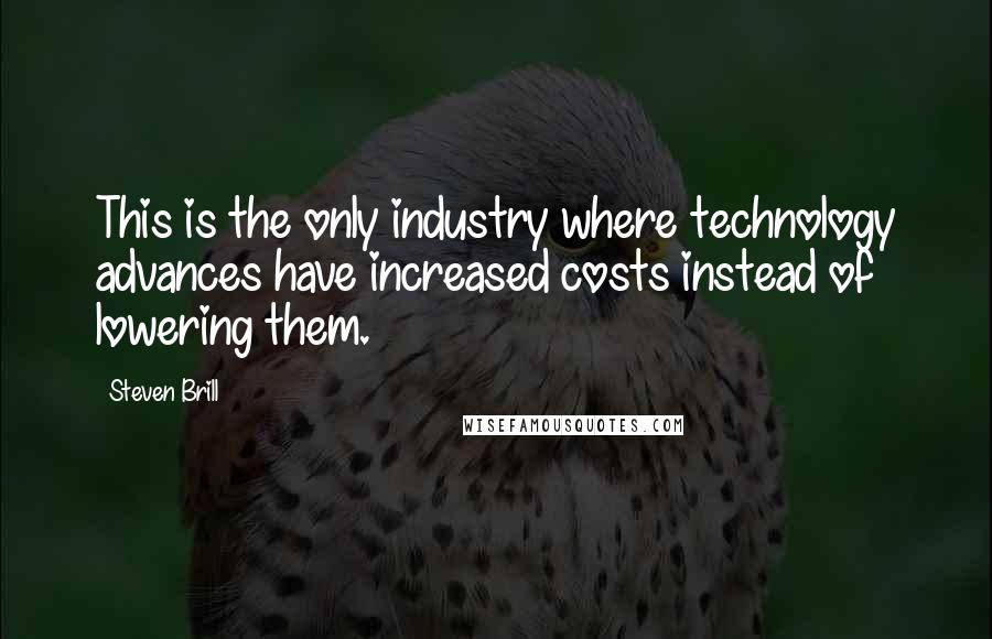 Steven Brill Quotes: This is the only industry where technology advances have increased costs instead of lowering them.