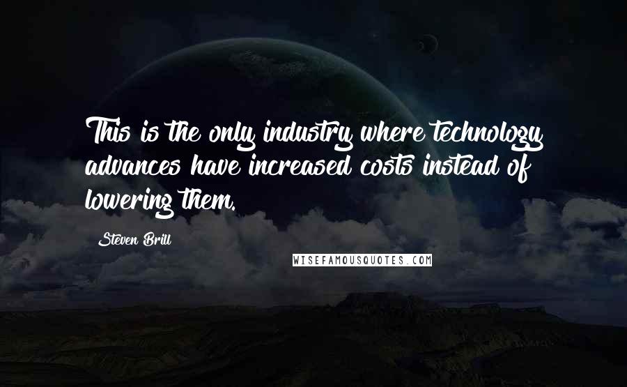 Steven Brill Quotes: This is the only industry where technology advances have increased costs instead of lowering them.