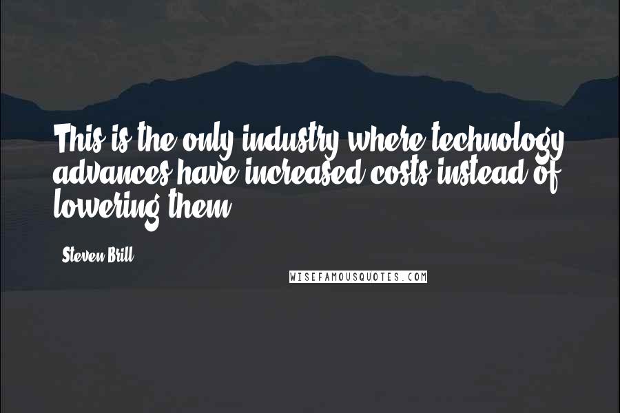 Steven Brill Quotes: This is the only industry where technology advances have increased costs instead of lowering them.