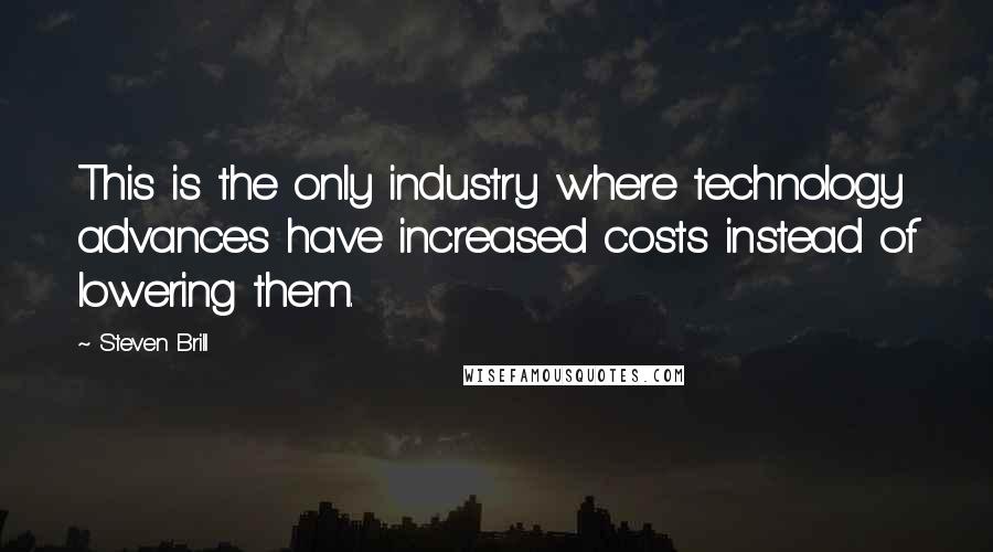 Steven Brill Quotes: This is the only industry where technology advances have increased costs instead of lowering them.