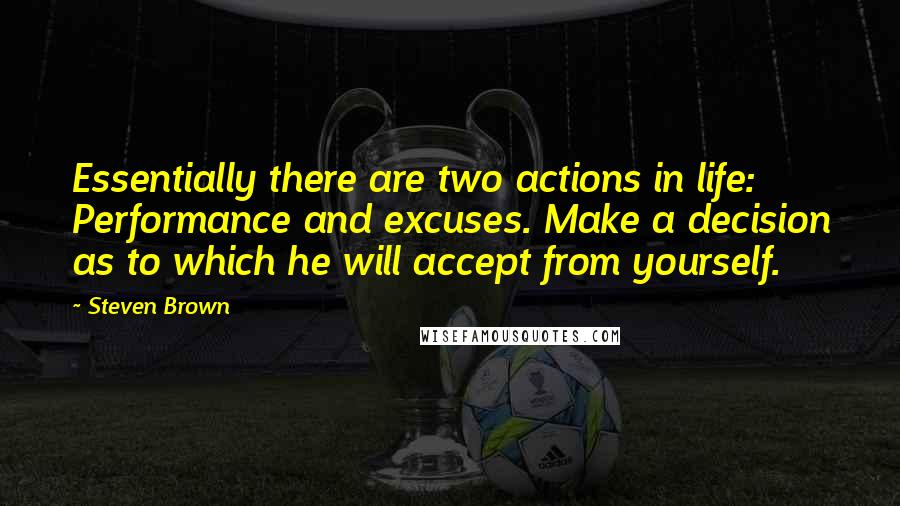 Steven Brown Quotes: Essentially there are two actions in life: Performance and excuses. Make a decision as to which he will accept from yourself.