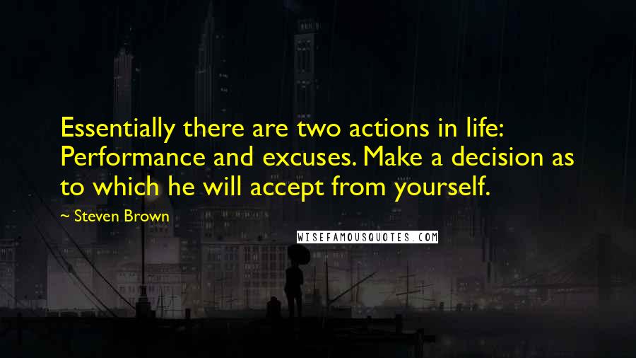 Steven Brown Quotes: Essentially there are two actions in life: Performance and excuses. Make a decision as to which he will accept from yourself.