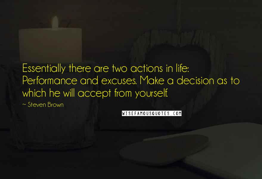 Steven Brown Quotes: Essentially there are two actions in life: Performance and excuses. Make a decision as to which he will accept from yourself.