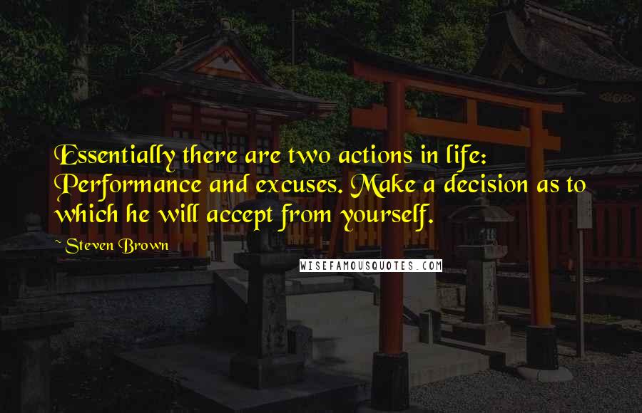 Steven Brown Quotes: Essentially there are two actions in life: Performance and excuses. Make a decision as to which he will accept from yourself.