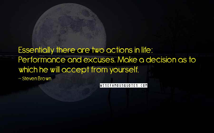 Steven Brown Quotes: Essentially there are two actions in life: Performance and excuses. Make a decision as to which he will accept from yourself.