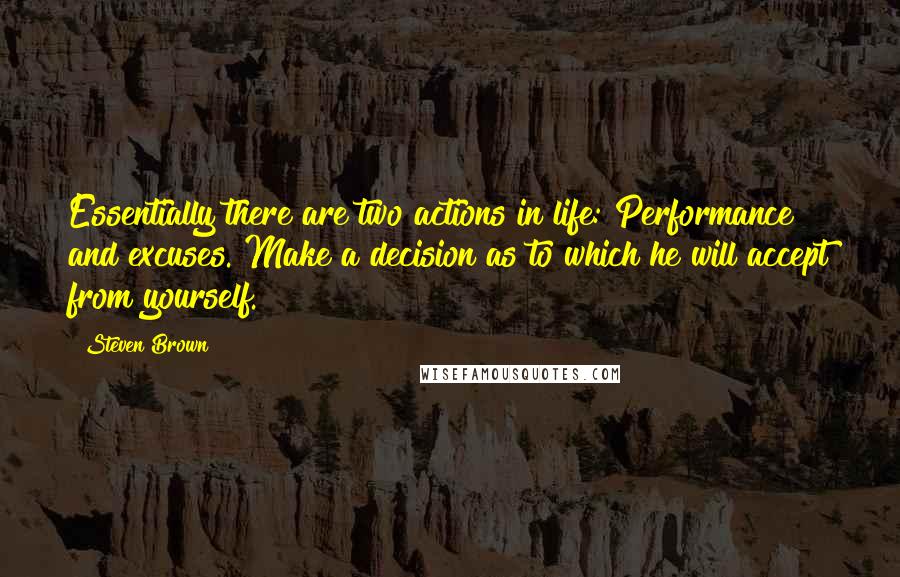 Steven Brown Quotes: Essentially there are two actions in life: Performance and excuses. Make a decision as to which he will accept from yourself.