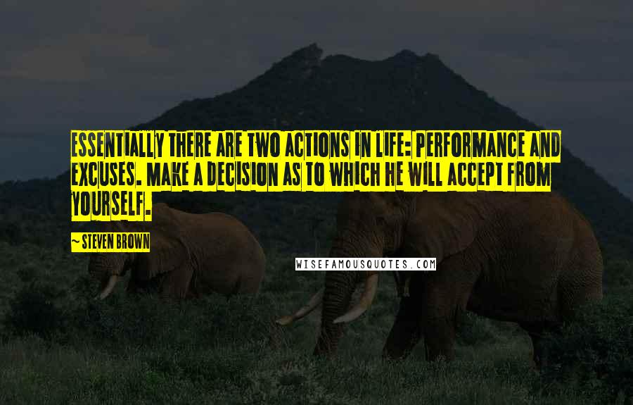 Steven Brown Quotes: Essentially there are two actions in life: Performance and excuses. Make a decision as to which he will accept from yourself.