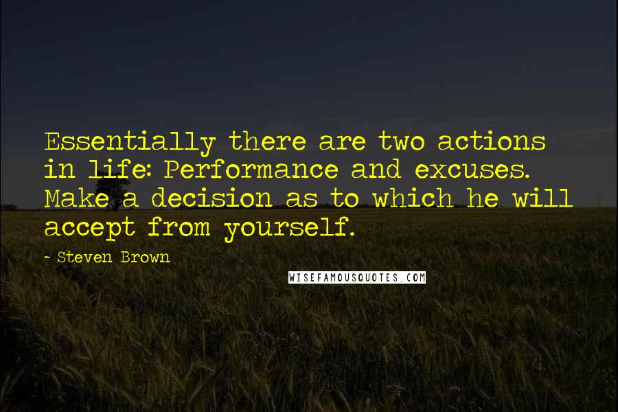 Steven Brown Quotes: Essentially there are two actions in life: Performance and excuses. Make a decision as to which he will accept from yourself.