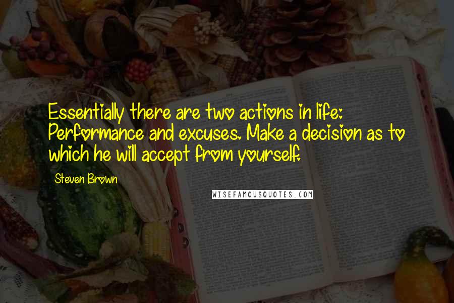 Steven Brown Quotes: Essentially there are two actions in life: Performance and excuses. Make a decision as to which he will accept from yourself.