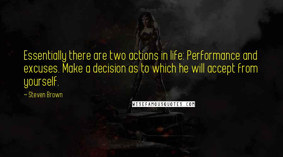 Steven Brown Quotes: Essentially there are two actions in life: Performance and excuses. Make a decision as to which he will accept from yourself.