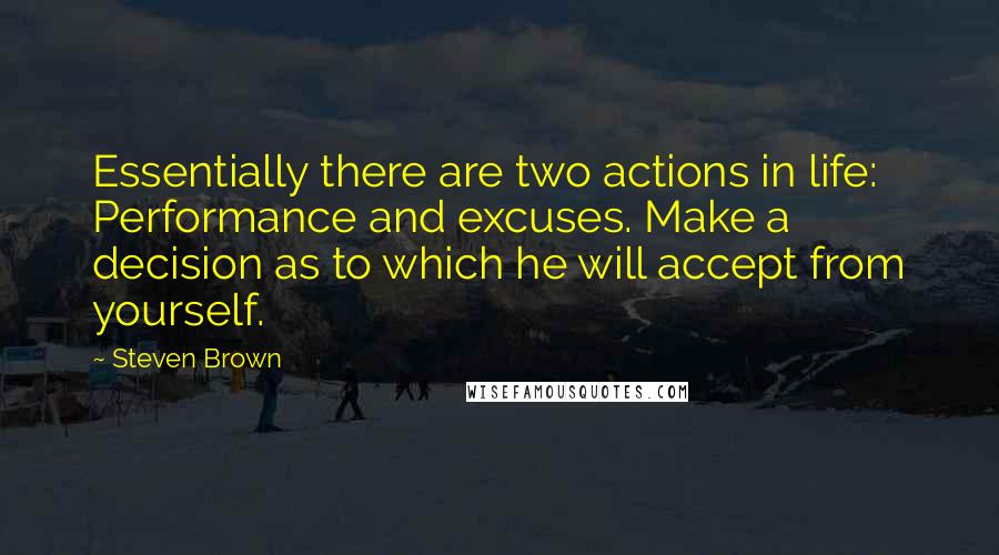 Steven Brown Quotes: Essentially there are two actions in life: Performance and excuses. Make a decision as to which he will accept from yourself.