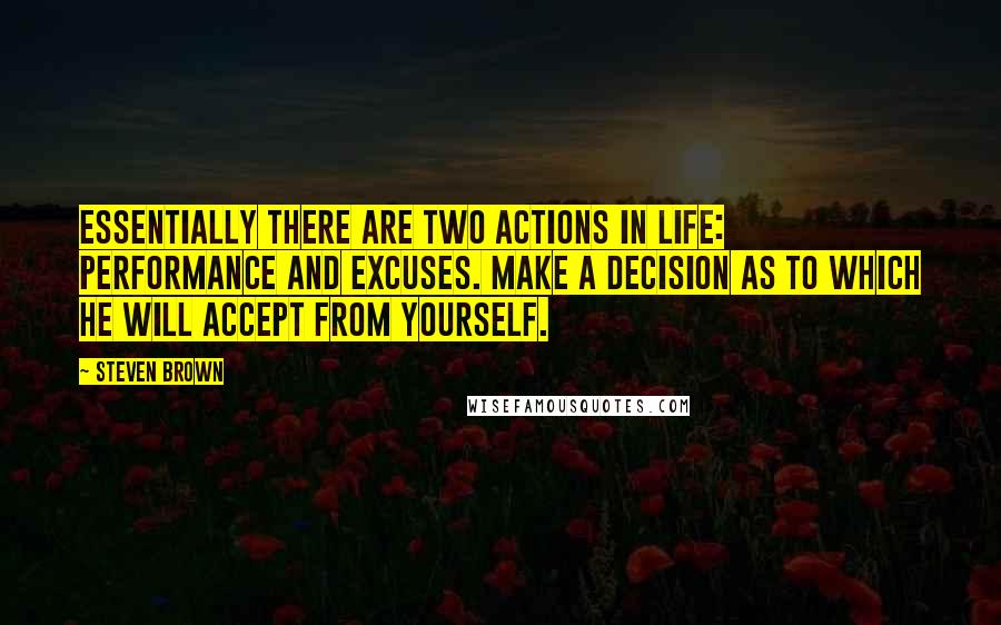 Steven Brown Quotes: Essentially there are two actions in life: Performance and excuses. Make a decision as to which he will accept from yourself.