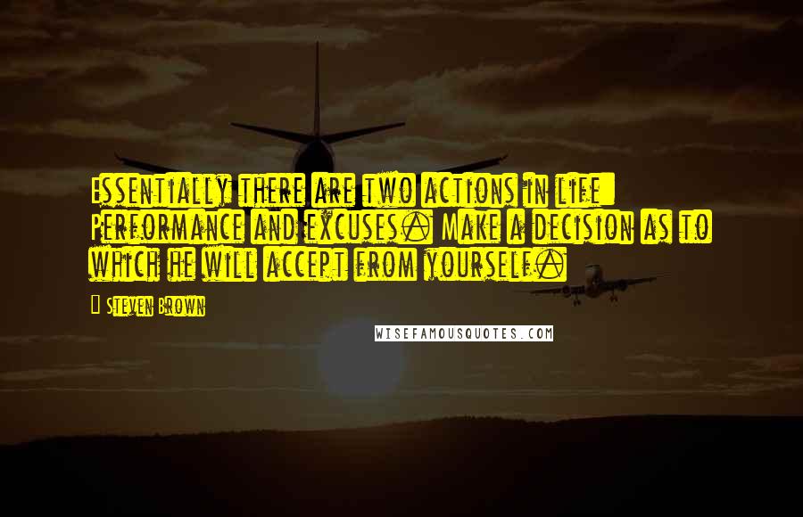 Steven Brown Quotes: Essentially there are two actions in life: Performance and excuses. Make a decision as to which he will accept from yourself.