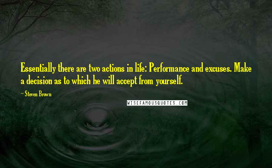 Steven Brown Quotes: Essentially there are two actions in life: Performance and excuses. Make a decision as to which he will accept from yourself.