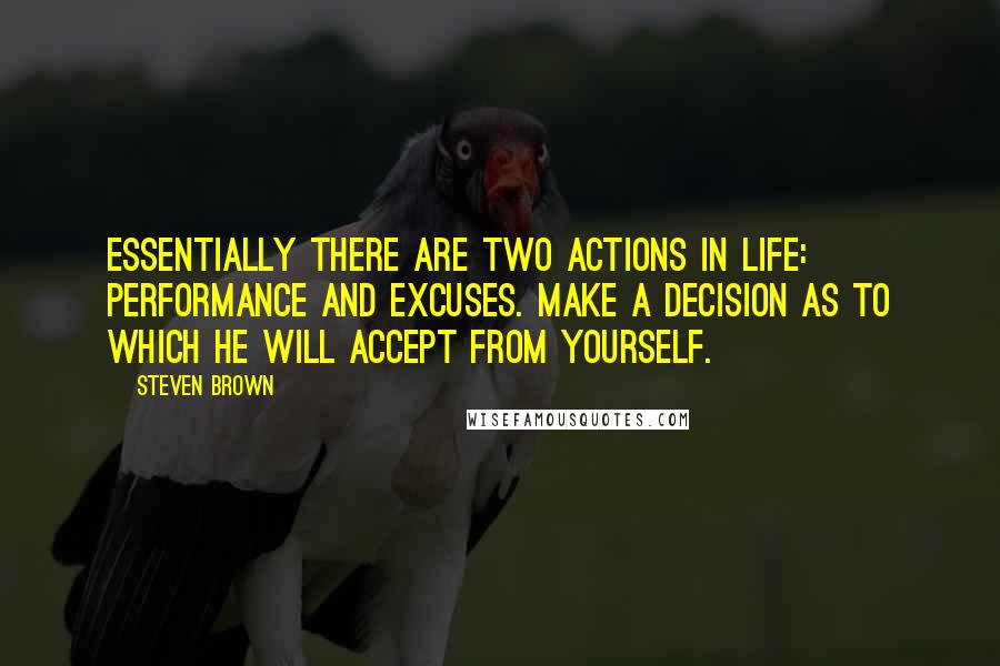 Steven Brown Quotes: Essentially there are two actions in life: Performance and excuses. Make a decision as to which he will accept from yourself.