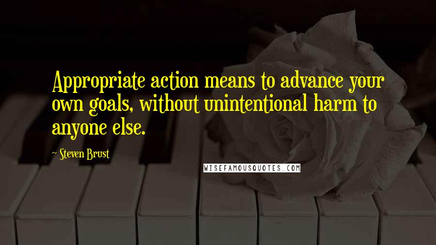 Steven Brust Quotes: Appropriate action means to advance your own goals, without unintentional harm to anyone else.