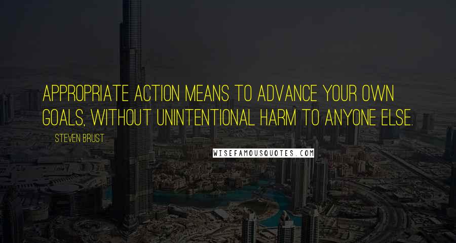 Steven Brust Quotes: Appropriate action means to advance your own goals, without unintentional harm to anyone else.