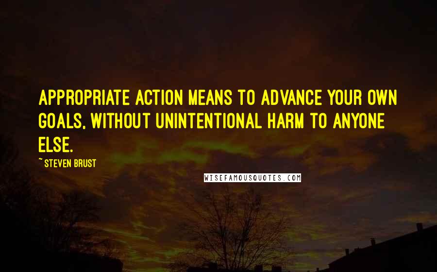 Steven Brust Quotes: Appropriate action means to advance your own goals, without unintentional harm to anyone else.