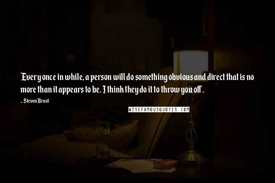 Steven Brust Quotes: Every once in while, a person will do something obvious and direct that is no more than it appears to be. I think they do it to throw you off.