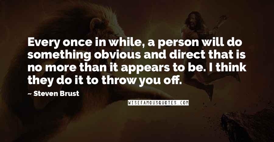 Steven Brust Quotes: Every once in while, a person will do something obvious and direct that is no more than it appears to be. I think they do it to throw you off.