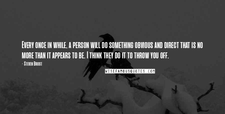 Steven Brust Quotes: Every once in while, a person will do something obvious and direct that is no more than it appears to be. I think they do it to throw you off.