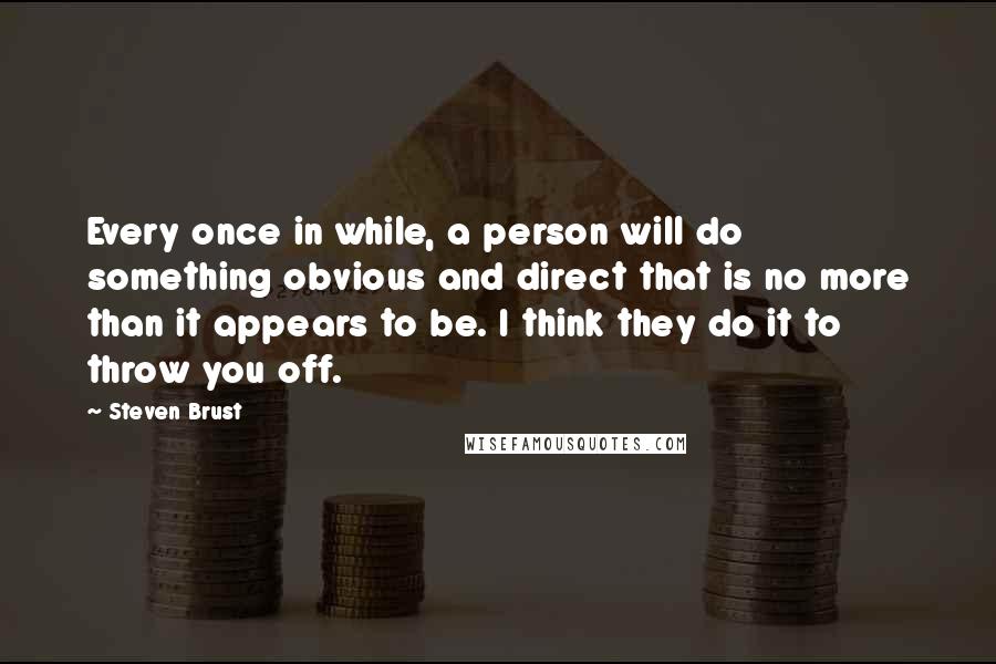 Steven Brust Quotes: Every once in while, a person will do something obvious and direct that is no more than it appears to be. I think they do it to throw you off.