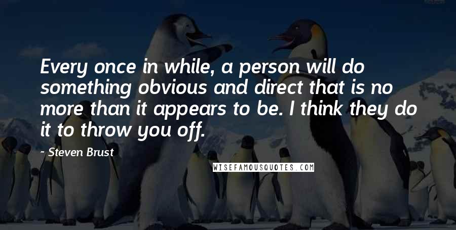 Steven Brust Quotes: Every once in while, a person will do something obvious and direct that is no more than it appears to be. I think they do it to throw you off.