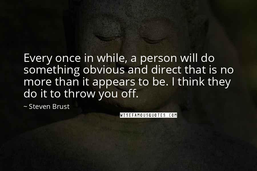 Steven Brust Quotes: Every once in while, a person will do something obvious and direct that is no more than it appears to be. I think they do it to throw you off.