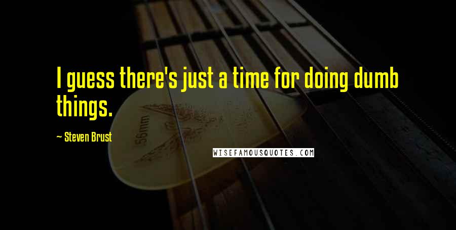 Steven Brust Quotes: I guess there's just a time for doing dumb things.