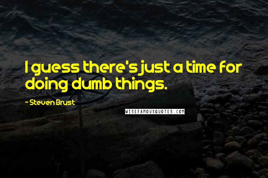 Steven Brust Quotes: I guess there's just a time for doing dumb things.