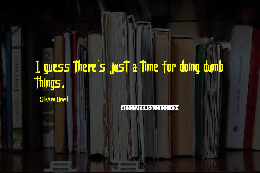 Steven Brust Quotes: I guess there's just a time for doing dumb things.