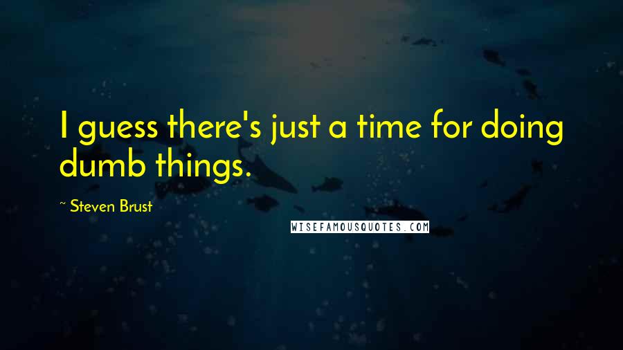 Steven Brust Quotes: I guess there's just a time for doing dumb things.