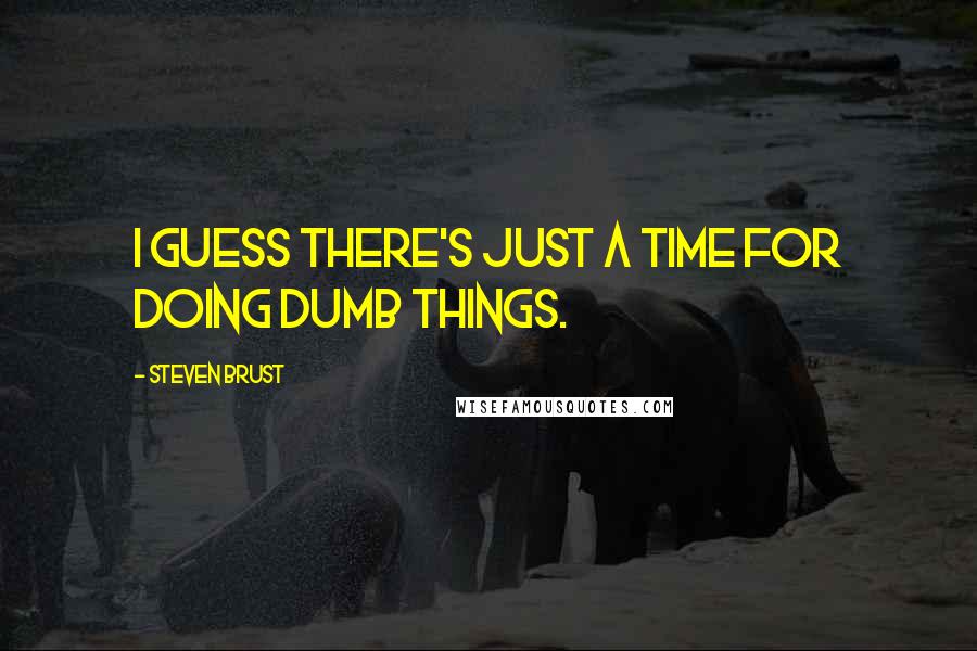 Steven Brust Quotes: I guess there's just a time for doing dumb things.