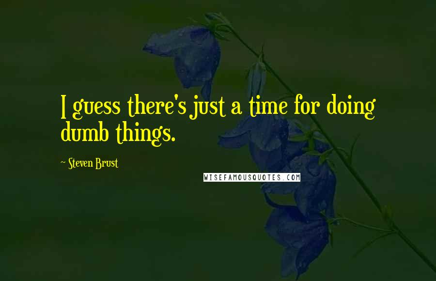 Steven Brust Quotes: I guess there's just a time for doing dumb things.
